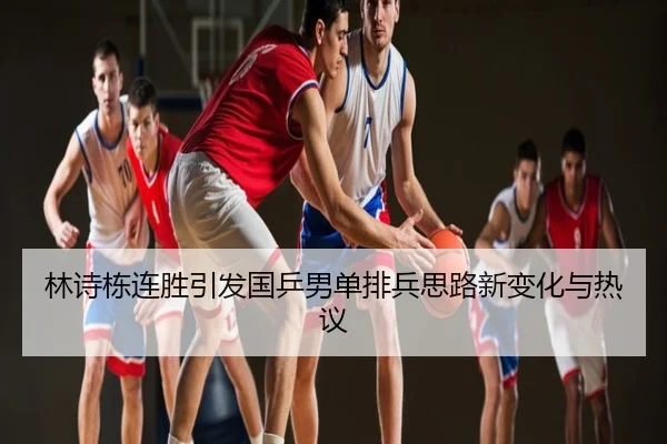 林诗栋连胜引发国乒男单排兵思路新变化与热议