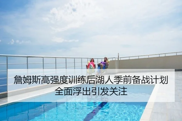 詹姆斯高强度训练后湖人季前备战计划全面浮出引发关注