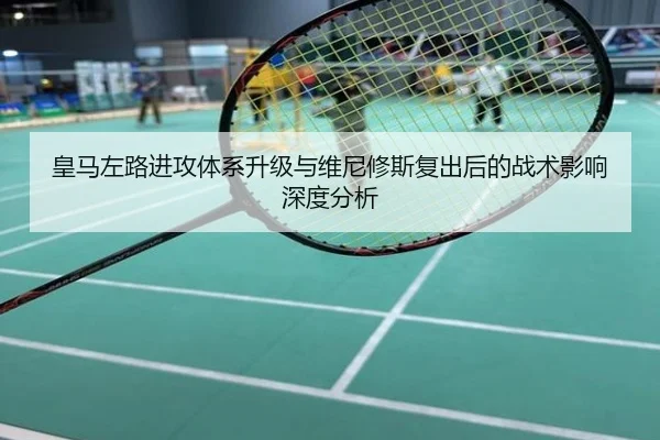 皇马左路进攻体系升级与维尼修斯复出后的战术影响深度分析
