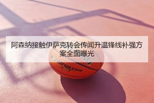 阿森纳接触伊萨克转会传闻升温锋线补强方案全面曝光